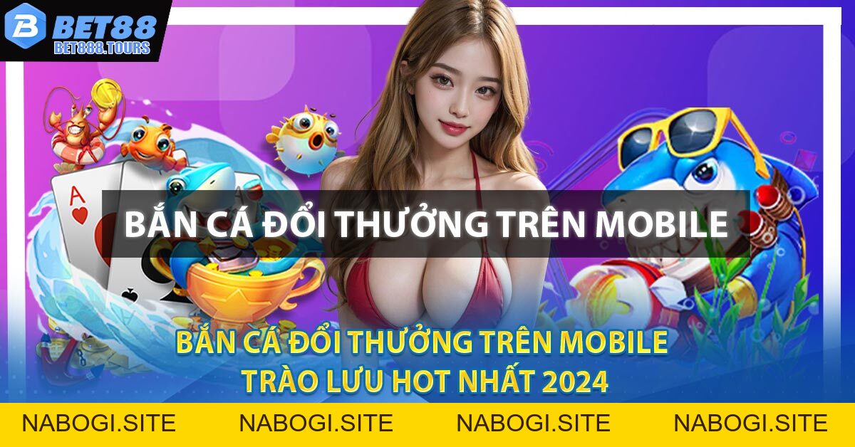 Bắn Cá Đổi Thưởng Trên Mobile - Trào Lưu Hot Nhất 2026