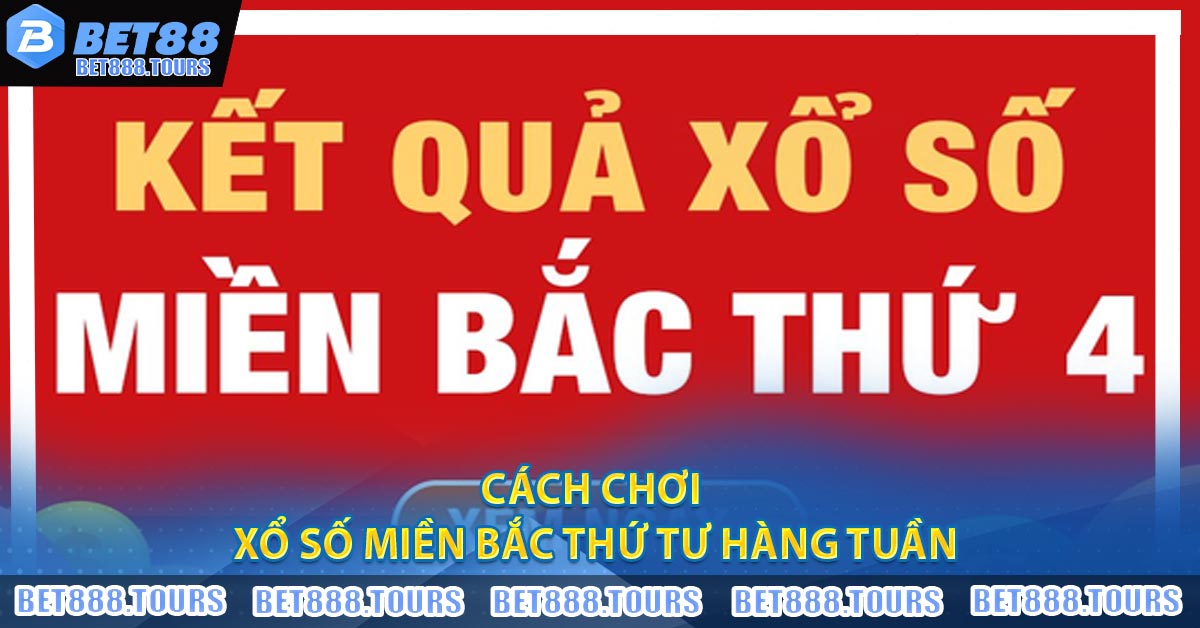 Xổ Số Miền Bắc Thứ Tư Hàng Tuần - BET88 Chia Sẻ Cách Chơi