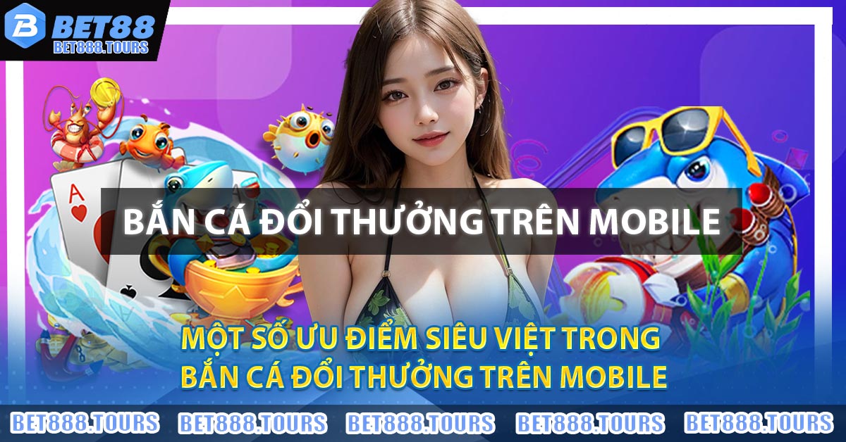 Bắn Cá Đổi Thưởng Trên Mobile - Trào Lưu Hot Nhất 2026